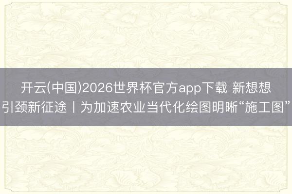 开云(中国)2026世界杯官方app下载 新想想引颈新征途丨为加速农业当代化绘图明晰“施工图”