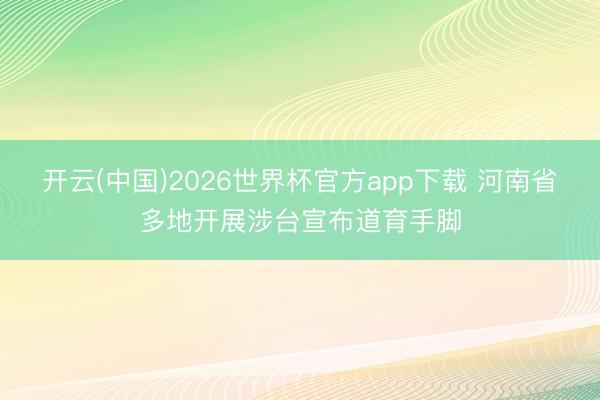 开云(中国)2026世界杯官方app下载 河南省多地开展涉台宣布道育手脚