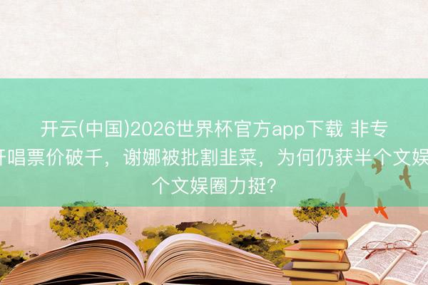 开云(中国)2026世界杯官方app下载 非专科歌手开唱票价破千，谢娜被批割韭菜，为何仍获半个文娱圈力挺？