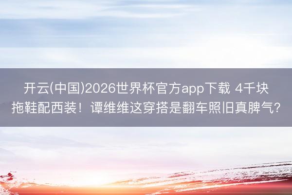 开云(中国)2026世界杯官方app下载 4千块拖鞋配西装！谭维维这穿搭是翻车照旧真脾气？