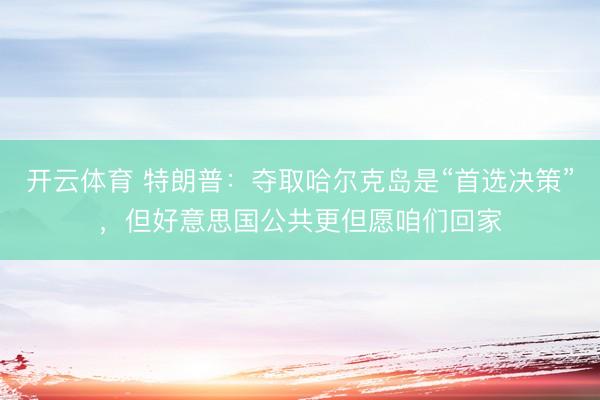 开云体育 特朗普：夺取哈尔克岛是“首选决策”，但好意思国公共更但愿咱们回家