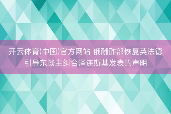 开云体育(中国)官方网站 俄酬酢部恢复英法德引导东谈主纠合泽连斯基发表的声明