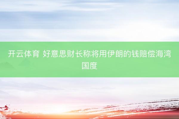 开云体育 好意思财长称将用伊朗的钱赔偿海湾国度