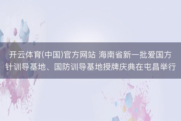 开云体育(中国)官方网站 海南省新一批爱国方针训导基地、国防训导基地授牌庆典在屯昌举行
