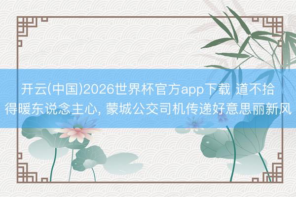 开云(中国)2026世界杯官方app下载 道不拾得暖东说念主心， 蒙城公交司机传递好意思丽新风