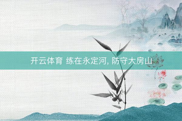 开云体育 练在永定河， 防守大房山