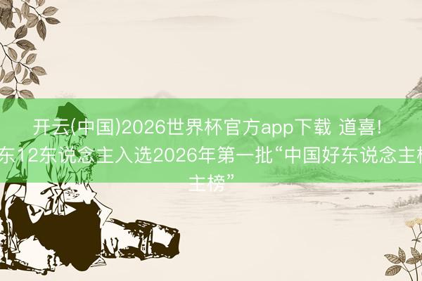 开云(中国)2026世界杯官方app下载 道喜! 山东12东说念主入选2026年第一批“中国好东说念主榜”