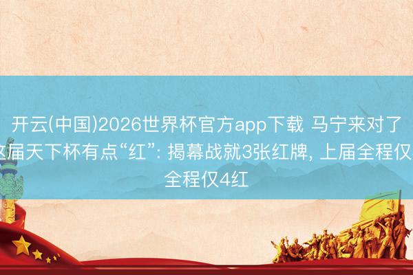 开云(中国)2026世界杯官方app下载 马宁来对了? 这届天下杯有点“红”: 揭幕战就3张红牌， 上届全程仅4红