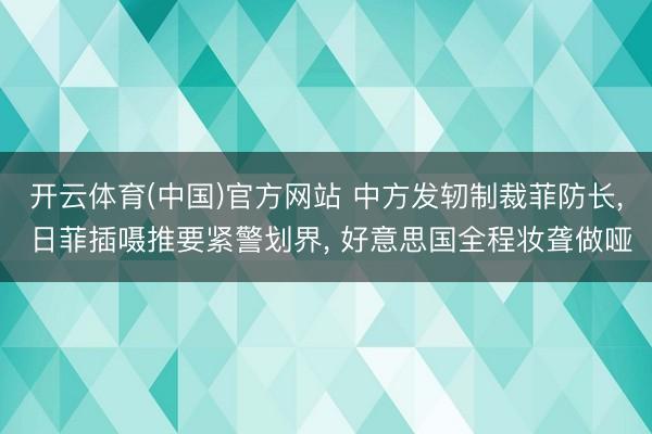 开云体育(中国)官方网站 中方发轫制裁菲防长， 日菲插嗫推要紧警划界， 好意思国全程妆聋做哑
