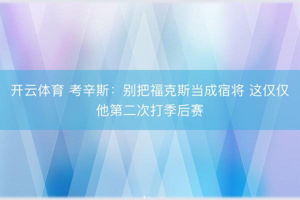 开云体育 考辛斯：别把福克斯当成宿将 这仅仅他第二次打季后赛