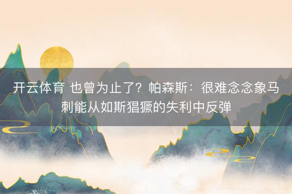 开云体育 也曾为止了?帕森斯:很难念念象马刺能从如斯猖獗的失利中反弹