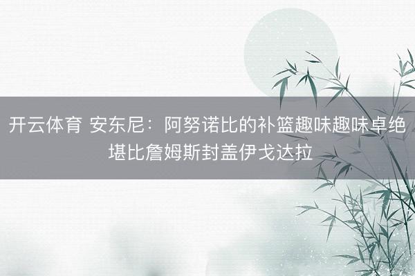 开云体育 安东尼：阿努诺比的补篮趣味趣味卓绝 堪比詹姆斯封盖伊戈达拉
