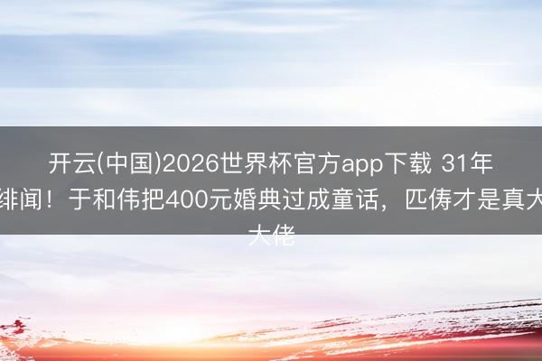 开云(中国)2026世界杯官方app下载 31年零绯闻！于和伟把400元婚典过成童话，匹俦才是真大佬