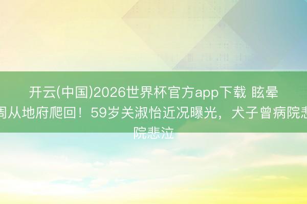 开云(中国)2026世界杯官方app下载 眩晕两周从地府爬回！59岁关淑怡近况曝光，犬子曾病院悲泣