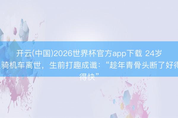 开云(中国)2026世界杯官方app下载 24岁演员骑机车离世，生前打趣成谶：“趁年青骨头断了好得快”