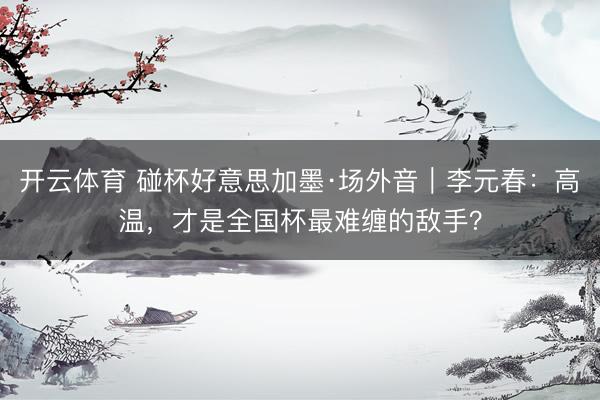 开云体育 碰杯好意思加墨·场外音｜李元春：高温，才是全国杯最难缠的敌手？