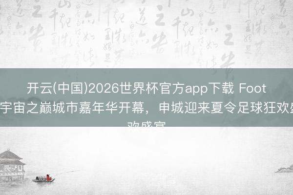 开云(中国)2026世界杯官方app下载 Football宇宙之巅城市嘉年华开幕，申城迎来夏令足球狂欢盛宴