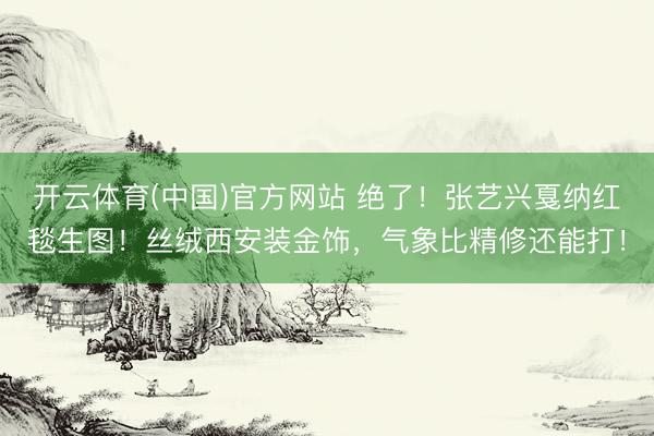 开云体育(中国)官方网站 绝了！张艺兴戛纳红毯生图！丝绒西安装金饰，气象比精修还能打！