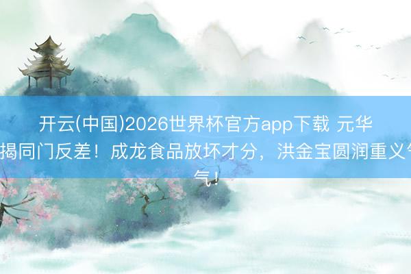 开云(中国)2026世界杯官方app下载 元华大揭同门反差！成龙食品放坏才分，洪金宝圆润重义气！