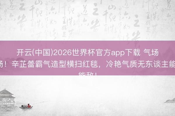 开云(中国)2026世界杯官方app下载 气场炸场！辛芷蕾霸气造型横扫红毯，冷艳气质无东谈主能敌！