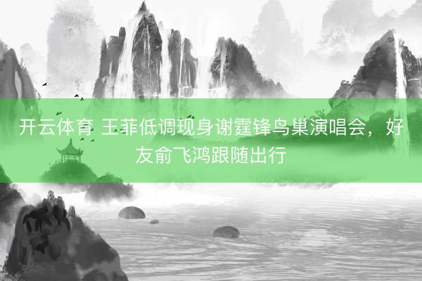 开云体育 王菲低调现身谢霆锋鸟巢演唱会，好友俞飞鸿跟随出行
