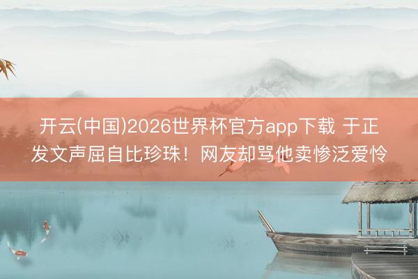 开云(中国)2026世界杯官方app下载 于正发文声屈自比珍珠!网友却骂他卖惨泛爱怜