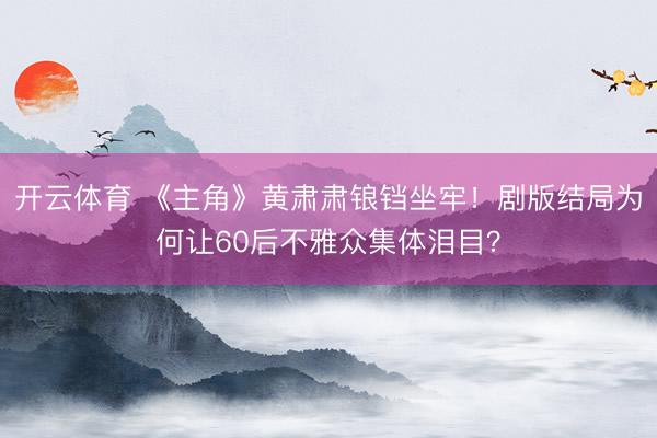 开云体育 《主角》黄肃肃锒铛坐牢!剧版结局为何让60后不雅众集体泪目?