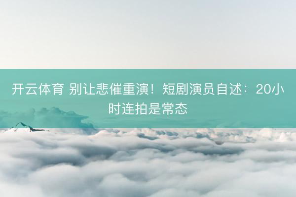 开云体育 别让悲催重演！短剧演员自述：20小时连拍是常态