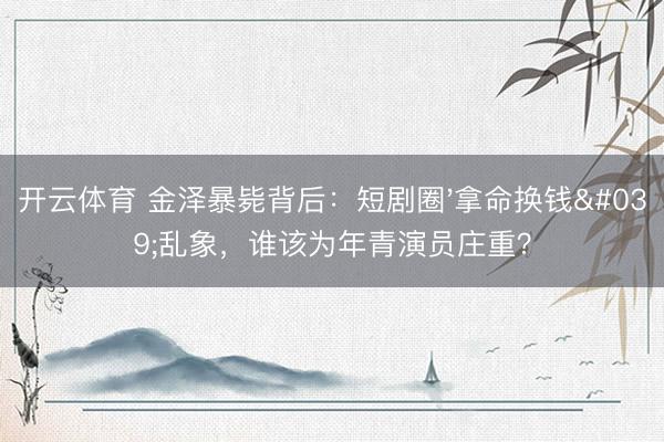 开云体育 金泽暴毙背后：短剧圈'拿命换钱'乱象，谁该为年青演员庄重？