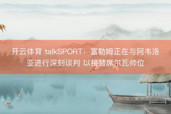 开云体育 talkSPORT：富勒姆正在与阿韦洛亚进行深刻谈判 以接替席尔瓦帅位