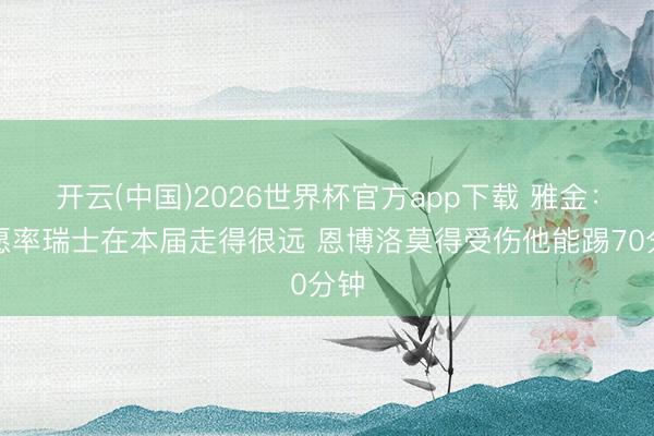 开云(中国)2026世界杯官方app下载 雅金：但愿率瑞士在本届走得很远 恩博洛莫得受伤他能踢70分钟