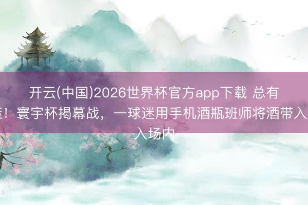 开云(中国)2026世界杯官方app下载 总有对策！寰宇杯揭幕战，一球迷用手机酒瓶班师将酒带入场内