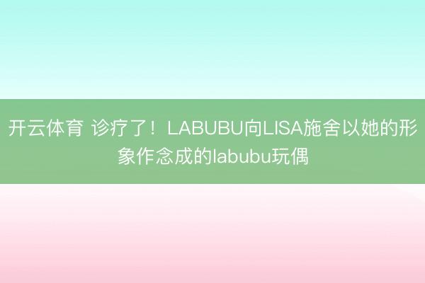 开云体育 诊疗了！LABUBU向LISA施舍以她的形象作念成的labubu玩偶