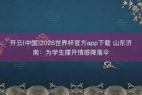 开云(中国)2026世界杯官方app下载 山东济南：为学生撑开情感降落伞