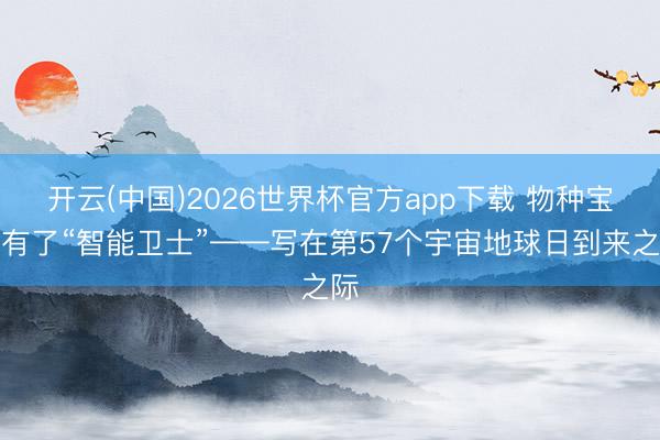 开云(中国)2026世界杯官方app下载 物种宝库有了“智能卫士”——写在第57个宇宙地球日到来之际