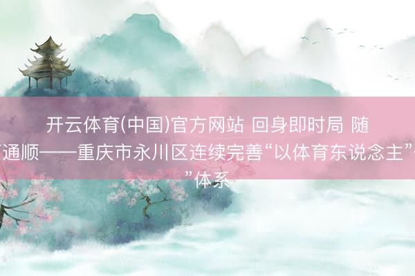 开云体育(中国)官方网站 回身即时局 随地可通顺——重庆市永川区连续完善“以体育东说念主”体系