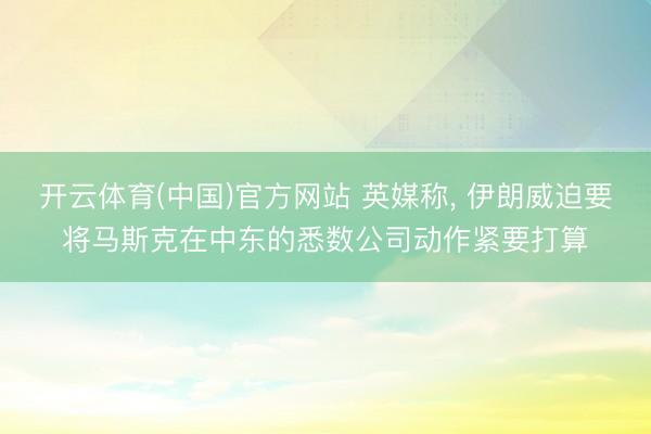 开云体育(中国)官方网站 英媒称， 伊朗威迫要将马斯克在中东的悉数公司动作紧要打算