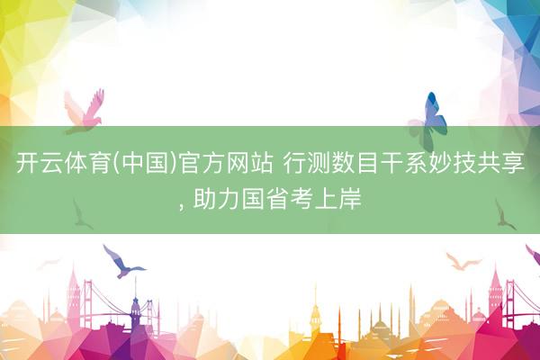开云体育(中国)官方网站 行测数目干系妙技共享， 助力国省考上岸