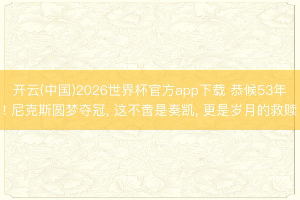 开云(中国)2026世界杯官方app下载 恭候53年! 尼克斯圆梦夺冠, 这不啻是奏凯, 更是岁月的救赎