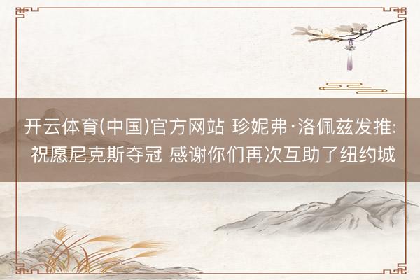 开云体育(中国)官方网站 珍妮弗·洛佩兹发推: 祝愿尼克斯夺冠 感谢你们再次互助了纽约城