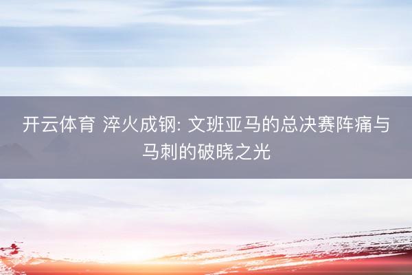 开云体育 淬火成钢: 文班亚马的总决赛阵痛与马刺的破晓之光