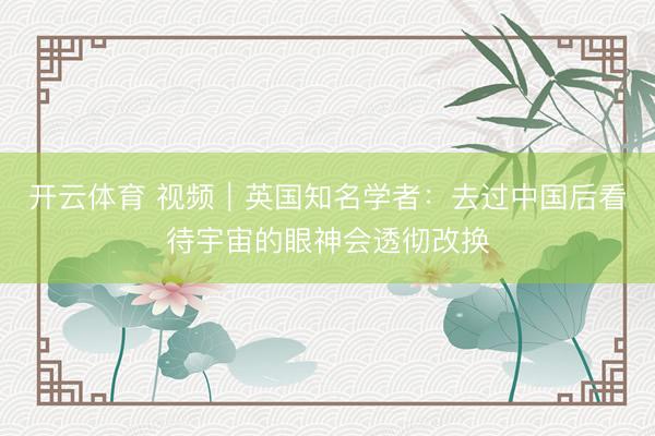 开云体育 视频｜英国知名学者：去过中国后看待宇宙的眼神会透彻改换