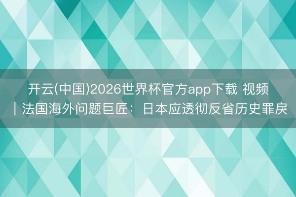 开云(中国)2026世界杯官方app下载 视频｜法国海外问题巨匠：日本应透彻反省历史罪戾