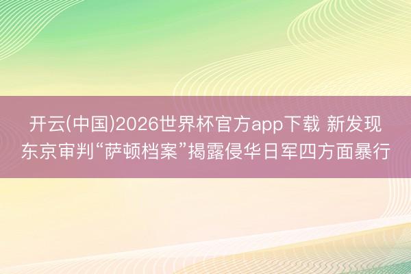 开云(中国)2026世界杯官方app下载 新发现东京审判“萨顿档案”揭露侵华日军四方面暴行