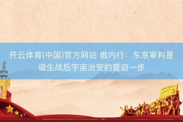 开云体育(中国)官方网站 俄内行：东京审判是诞生战后宇宙治安的蹙迫一步