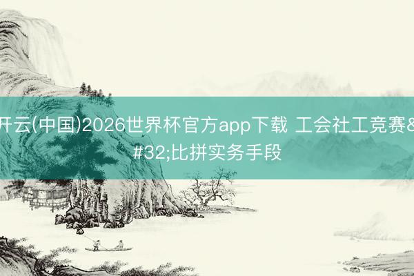 开云(中国)2026世界杯官方app下载 工会社工竞赛 比拼实务手段