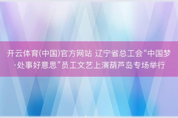 开云体育(中国)官方网站 辽宁省总工会“中国梦·处事好意思”员工文艺上演葫芦岛专场举行