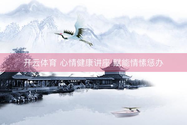 开云体育 心情健康讲座 赋能情愫惩办