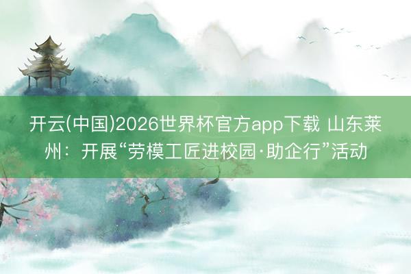 开云(中国)2026世界杯官方app下载 山东莱州：开展“劳模工匠进校园·助企行”活动