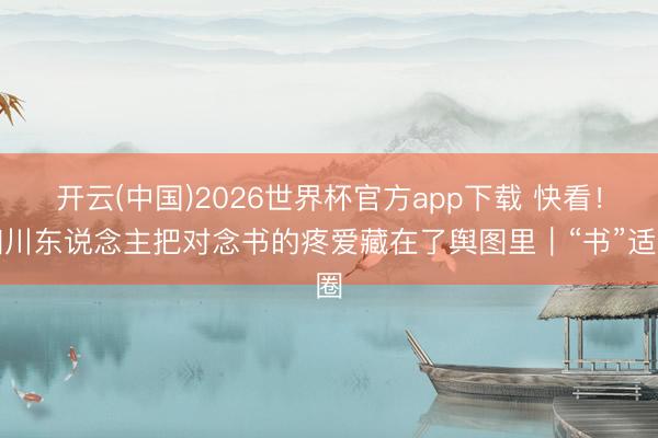 开云(中国)2026世界杯官方app下载 快看！四川东说念主把对念书的疼爱藏在了舆图里｜“书”适圈